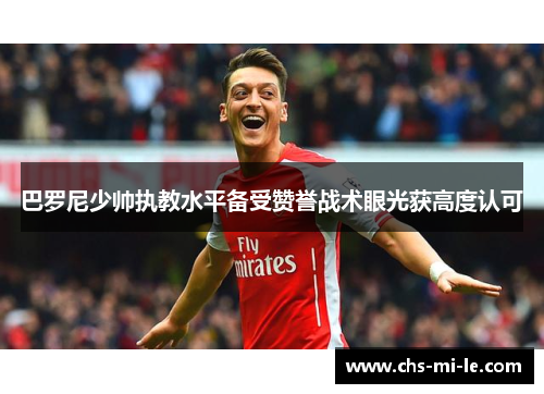 巴罗尼少帅执教水平备受赞誉战术眼光获高度认可 巴罗尼少帅执教水平备受赞誉战术眼光获高度认可