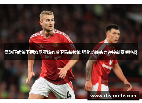 曼联正式签下博洛尼亚核心后卫马兹拉维 强化防线实力迎接新赛季挑战