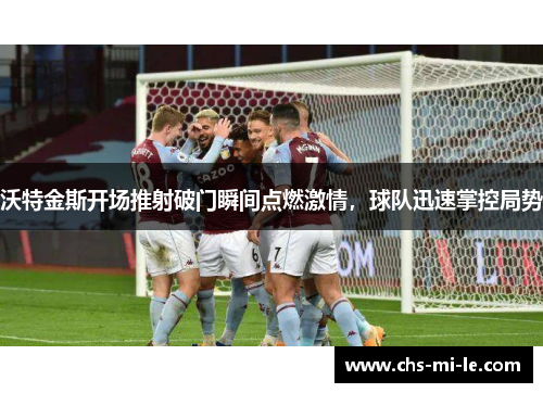 沃特金斯开场推射破门瞬间点燃激情，球队迅速掌控局势