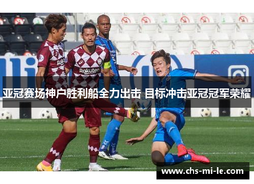 亚冠赛场神户胜利船全力出击 目标冲击亚冠冠军荣耀