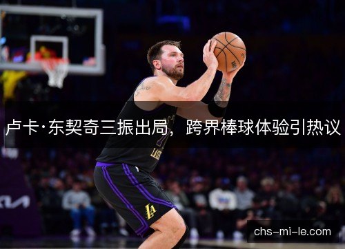 卢卡·东契奇三振出局，跨界棒球体验引热议